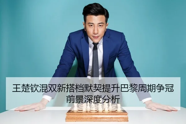 王楚钦混双新搭档默契提升巴黎周期争冠前景深度分析